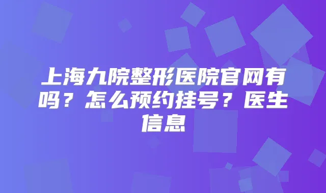 上海九院整形医院官网有吗？怎么预约挂号？医生信息