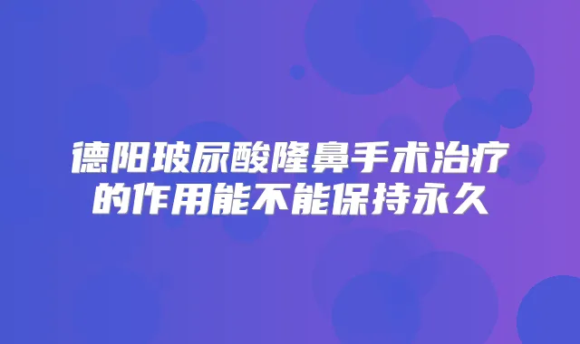 德阳玻尿酸隆鼻手术的作用能不能保持永久