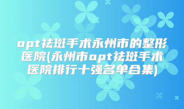 opt祛斑手术永州市的整形医院(永州市opt祛斑手术医院排行十强名单合集)