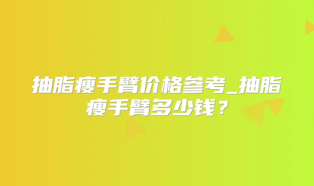 抽脂瘦手臂价格参考_抽脂瘦手臂多少钱?