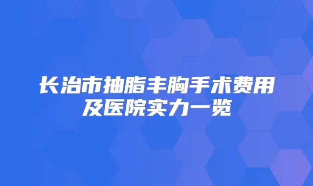 长治市抽脂丰胸手术费用及医院实力一览