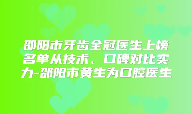 邵阳市牙齿全冠医生上榜名单从技术、口碑对比实力-邵阳市黄生为口腔医生