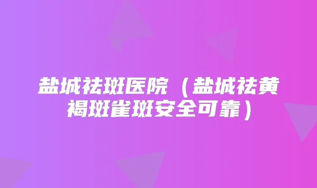 盐城祛斑医院(盐城祛黄褐斑雀斑安全可靠)