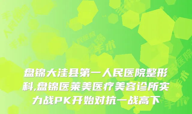 盘锦大洼县第一人民医院整形科,盘锦医莱美医疗美容诊所实力战PK开始对抗一战高下