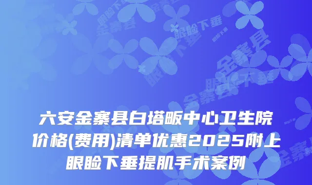 六安金寨县白塔畈中心卫生院价格(费用)清单优惠2025附上眼睑下垂提肌手术案例