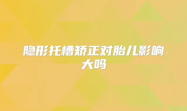 隐形托槽矫正对胎儿影响大吗