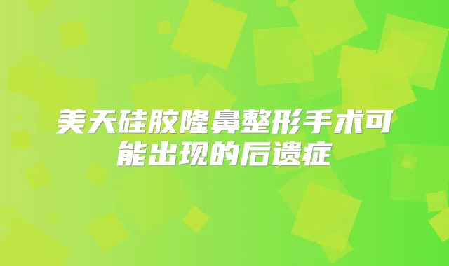 美天硅胶隆鼻整形手术可能出现的后遗症