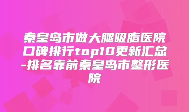秦皇岛市做大腿吸脂医院口碑排行top10更新汇总-排名靠前秦皇岛市整形医院