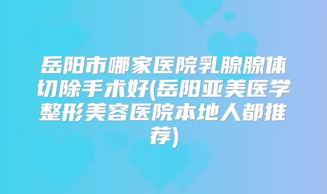 岳阳市哪家医院乳腺腺体切除手术好(岳阳亚美医学整形美容医院本地人都推荐)