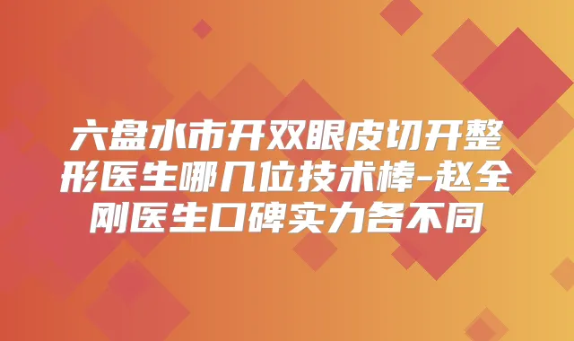 六盘水市开双眼皮切开整形医生哪几位技术棒-赵全刚医生口碑实力各不同