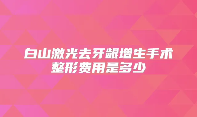 白山激光去牙龈增生手术整形费用是多少