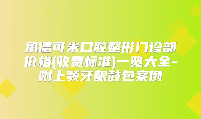 承德可米口腔整形门诊部价格(收费标准)一览大全-附上颚牙龈鼓包案例