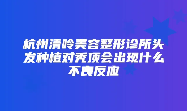 杭州清呤美容整形诊所头发种植对秃顶会出现什么不良反应