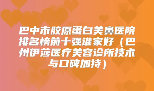 巴中市胶原蛋白美鼻医院排名榜前十强谁家好（巴州伊莎医疗美容诊所技术与口碑加持）