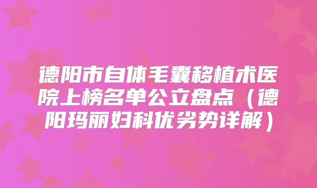 德阳市自体毛囊移植术医院上榜名单公立盘点(德阳玛丽妇科优劣势详解)