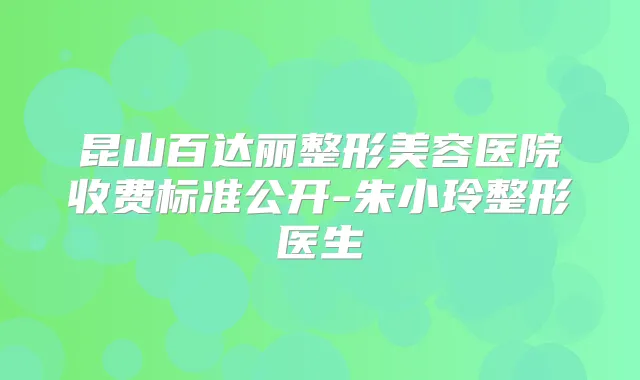 昆山百达丽整形美容医院收费标准公开-朱小玲整形医生