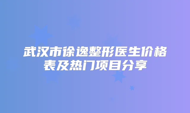 武汉市徐逸整形医生价格表及热门项目分享