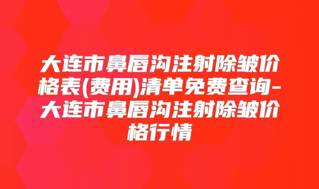 大连市鼻唇沟注射除皱价格表(费用)清单免费查询-大连市鼻唇沟注射除皱价格行情