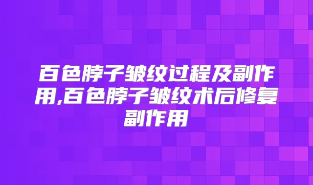 百色脖子皱纹过程及副作用,百色脖子皱纹术后修复副作用