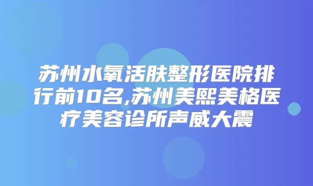 苏州水氧活肤整形医院排行前10名,苏州美熙美格医疗美容诊所声威大震