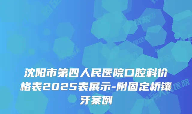 沈阳市第四人民医院口腔科价格表2025表展示-附固定桥镶牙案例