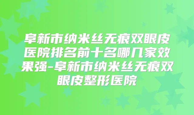 阜新市纳米丝无痕双眼皮医院排名前十名哪几家效果强-阜新市纳米丝无痕双眼皮整形医院