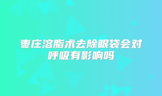 枣庄溶脂术去除眼袋会对呼吸有影响吗