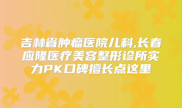 吉林省肿瘤医院儿科,长春应隆医疗美容整形诊所实力PK口碑擅长点这里