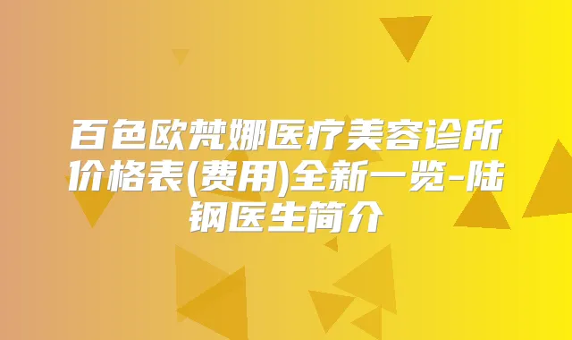 百色欧梵娜医疗美容诊所价格表(费用)全新一览-陆钢医生简介