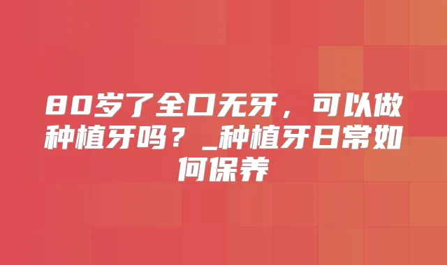 80岁了全口无牙，可以做种植牙吗？_种植牙日常如何保养