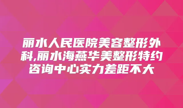 丽水人民医院美容整形外科,丽水海燕华美整形特约咨询中心实力差距不大