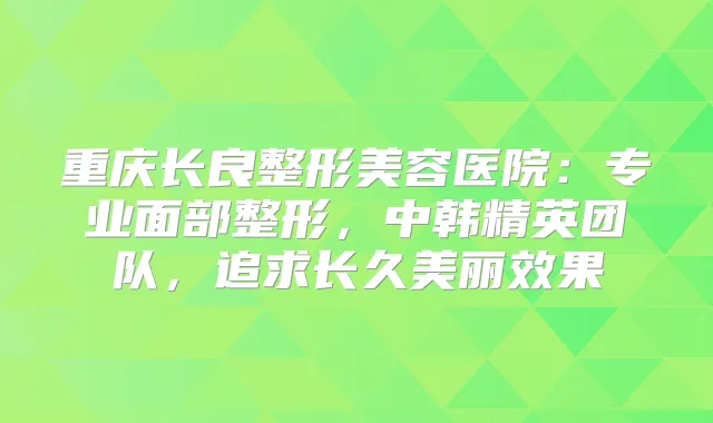 重庆长良整形美容医院:专业面部整形,中韩精英团队,追求长久美丽效果