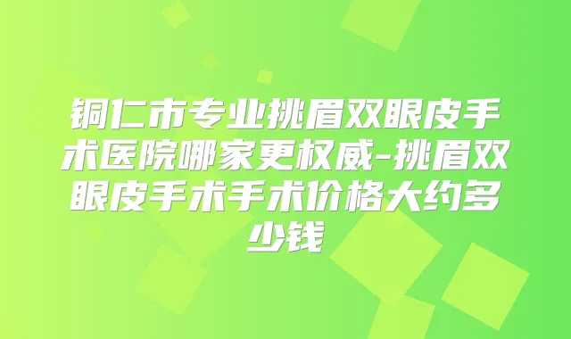 铜仁市专业挑眉双眼皮手术医院哪家更-挑眉双眼皮手术手术价格大约多少钱