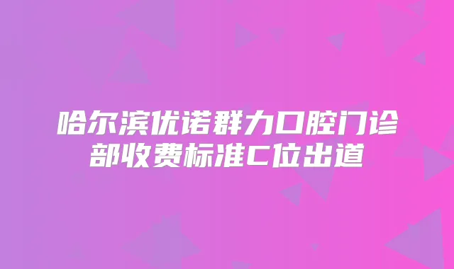 哈尔滨优诺群力口腔门诊部收费标准C位出道