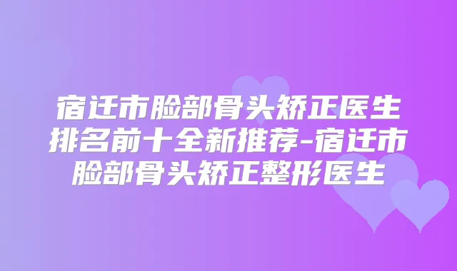 宿迁市脸部骨头矫正医生排名前十全新推荐-宿迁市脸部骨头矫正整形医生