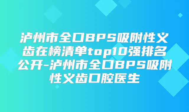 泸州市全口BPS吸附性义齿在榜清单top10强排名公开-泸州市全口BPS吸附性义齿口腔医生