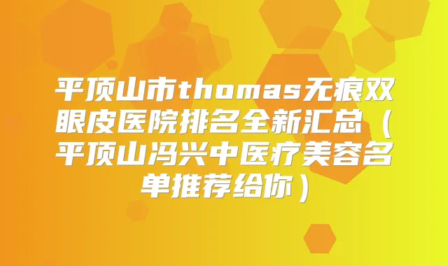 平顶山市thomas无痕双眼皮医院排名全新汇总（平顶山冯兴中医疗美容名单推荐给你）