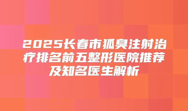2025长春市狐臭注射排名前五整形医院推荐及知名医生解析