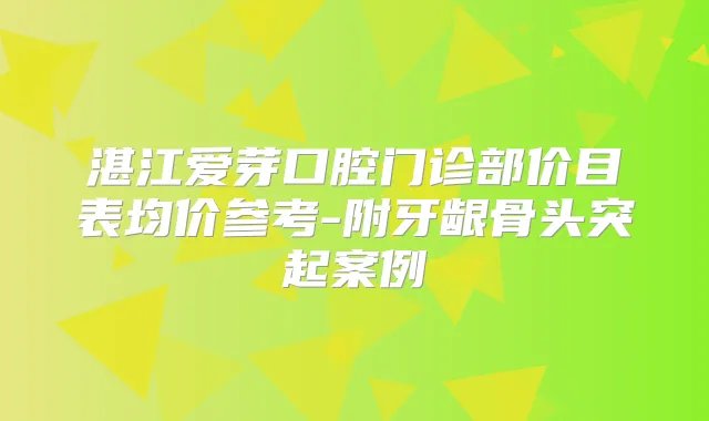 湛江爱芽口腔门诊部价目表均价参考-附牙龈骨头突起案例