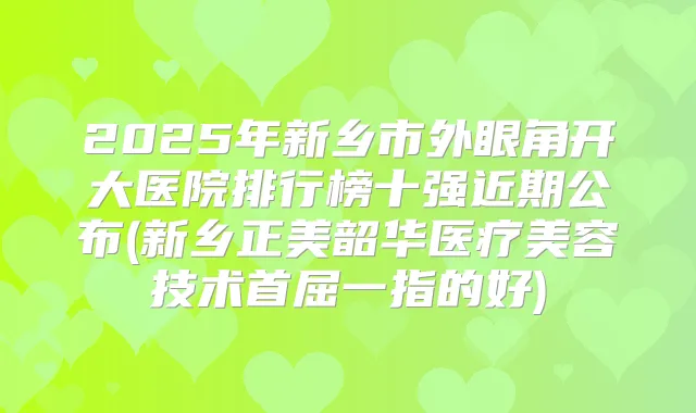 2025年新乡市外眼角开大医院排行榜十强近期公布(新乡正美韶华医疗美容技术首屈一指的好)
