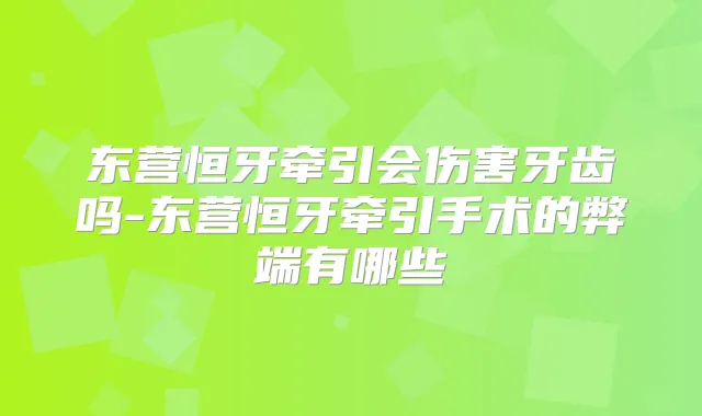 东营恒牙牵引会伤害牙齿吗-东营恒牙牵引手术的弊端有哪些