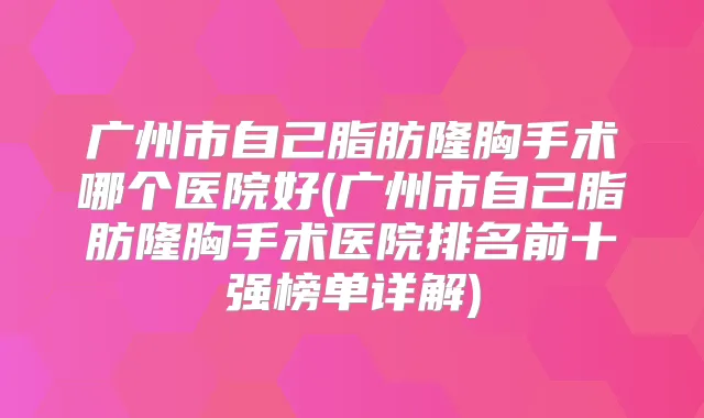广州市自己脂肪隆胸手术哪个医院好(广州市自己脂肪隆胸手术医院排名前十强榜单详解)