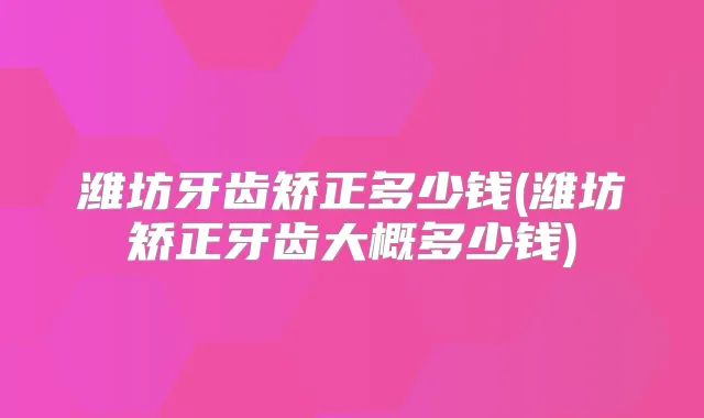 潍坊牙齿矫正多少钱(潍坊矫正牙齿大概多少钱)