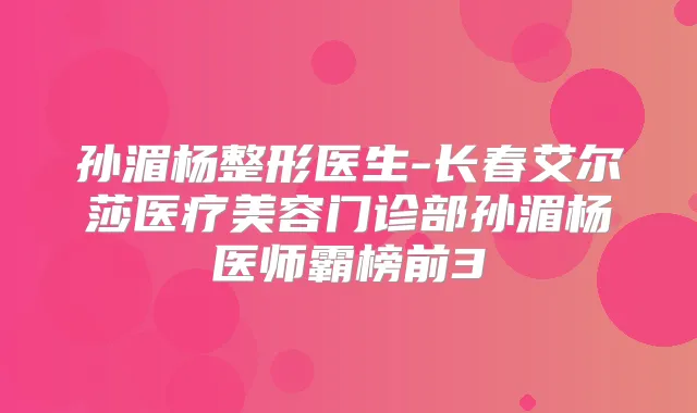 孙湄杨整形医生-长春艾尔莎医疗美容门诊部孙湄杨医师霸榜前3