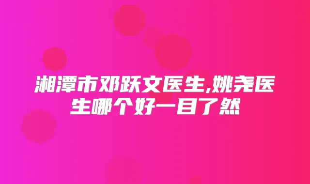 湘潭市邓跃文医生,姚尧医生哪个好一目了然