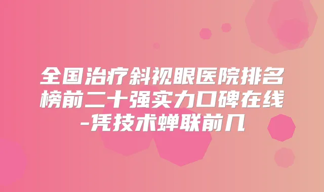 全国斜视眼医院排名榜前二十强实力口碑在线-凭技术蝉联前几