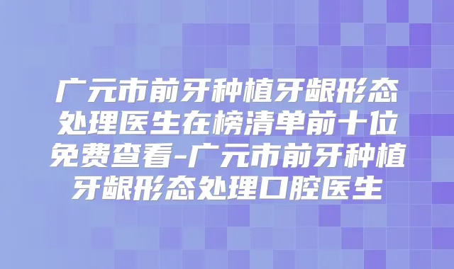 广元市前牙种植牙龈形态处理医生在榜清单前十位免费查看-广元市前牙种植牙龈形态处理口腔医生