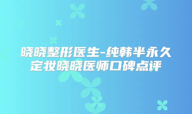 晓晓整形医生-纯韩半永久定妆晓晓医师口碑点评