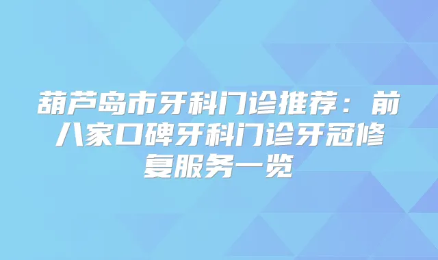 葫芦岛市牙科门诊推荐：前八家口碑牙科门诊牙冠修复服务一览