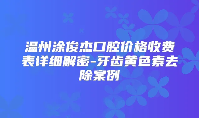 温州涂俊杰口腔价格收费表详细解密-牙齿黄色素去除案例